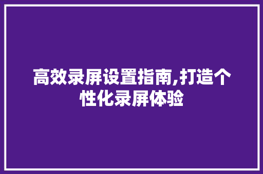 高效录屏设置指南,打造个性化录屏体验