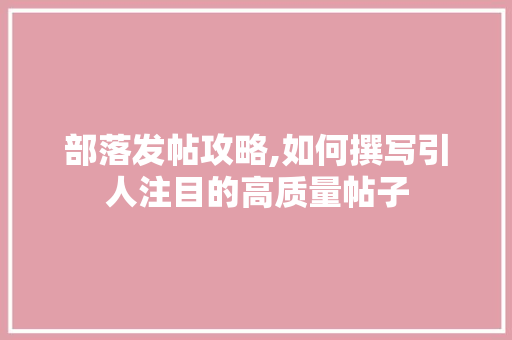 部落发帖攻略,如何撰写引人注目的高质量帖子