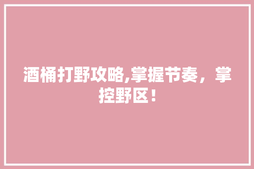 酒桶打野攻略,掌握节奏，掌控野区！