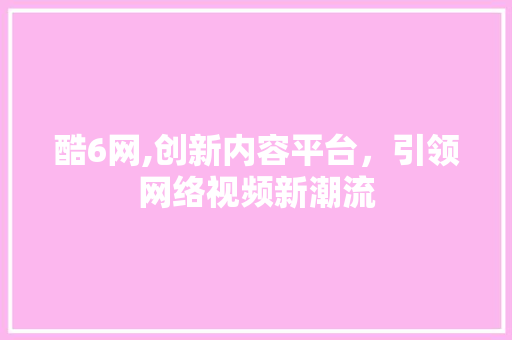 酷6网,创新内容平台，引领网络视频新潮流