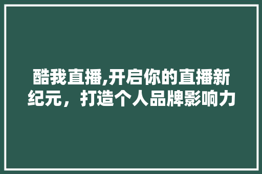 酷我直播,开启你的直播新纪元，打造个人品牌影响力