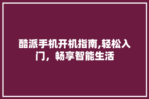 酷派手机开机指南,轻松入门，畅享智能生活