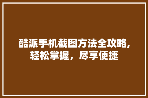 酷派手机截图方法全攻略,轻松掌握，尽享便捷