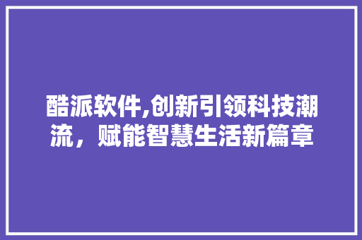 酷派软件,创新引领科技潮流，赋能智慧生活新篇章