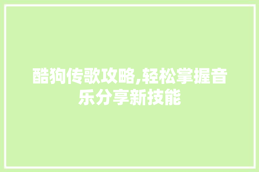 酷狗传歌攻略,轻松掌握音乐分享新技能