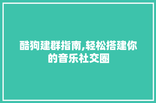 酷狗建群指南,轻松搭建你的音乐社交圈 酷狗建群指南,轻松搭建你的音乐社交圈