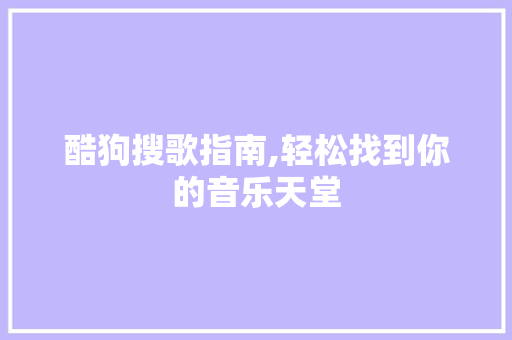 酷狗搜歌指南,轻松找到你的音乐天堂 酷狗搜歌指南,轻松找到你的音乐天堂