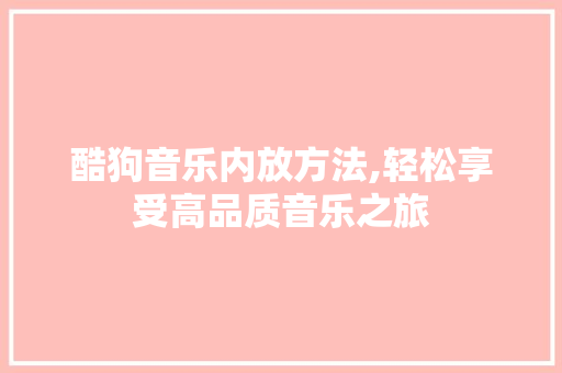 酷狗音乐内放方法,轻松享受高品质音乐之旅 酷狗音乐内放方法,轻松享受高品质音乐之旅