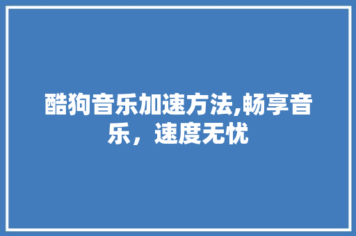 酷狗音乐加速方法,畅享音乐,速度无忧 酷狗音乐加速方法,畅享音乐,速度无忧