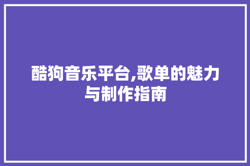 酷狗音乐平台,歌单的魅力与制作指南 酷狗音乐平台,歌单的魅力与制作指南