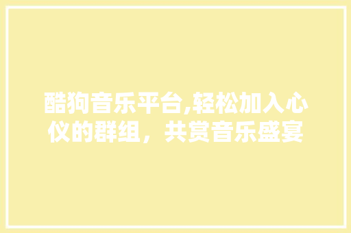 酷狗音乐平台,轻松加入心仪的群组，共赏音乐盛宴