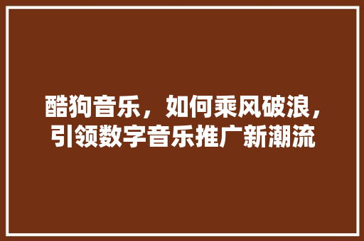 酷狗音乐，如何乘风破浪，引领数字音乐推广新潮流