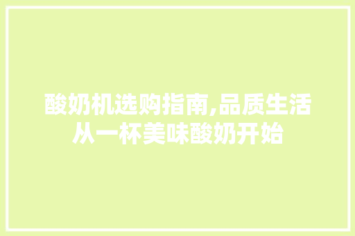 酸奶机选购指南,品质生活从一杯美味酸奶开始