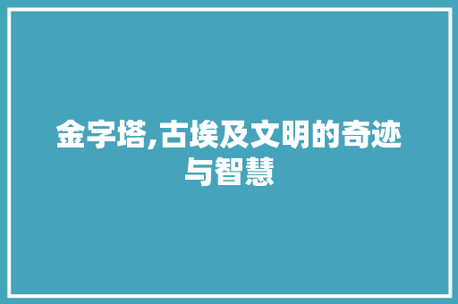 金字塔,古埃及文明的奇迹与智慧