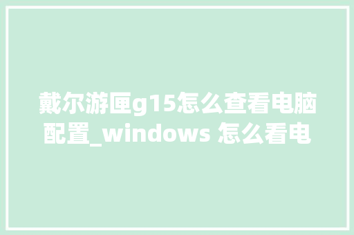戴尔游匣g15怎么查看电脑配置_windows 怎么看电脑配置 操作系统