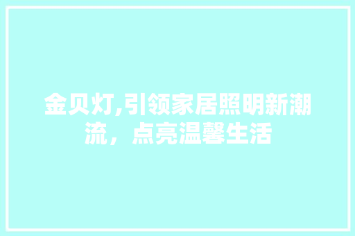 金贝灯,引领家居照明新潮流,点亮温馨生活 编程语言 金贝灯,引领家居照明新潮流,点亮温馨生活 编程语言