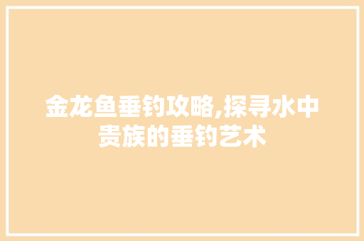 金龙鱼垂钓攻略,探寻水中贵族的垂钓艺术 电脑配置
