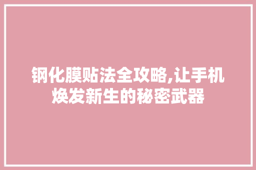 钢化膜贴法全攻略,让手机焕发新生的秘密武器 钢化膜贴法全攻略,让手机焕发新生的秘密武器