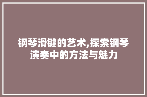 钢琴滑键的艺术,探索钢琴演奏中的方法与魅力