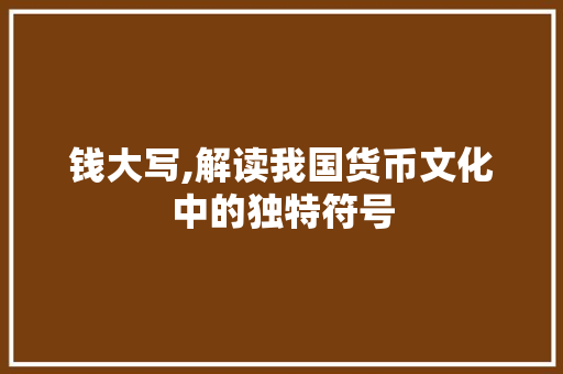 钱大写,解读我国货币文化中的独特符号 钱大写,解读我国货币文化中的独特符号