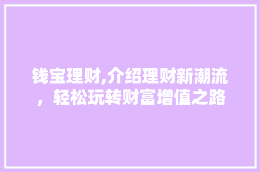 钱宝理财,介绍理财新潮流,轻松玩转财富增值之路 钱宝理财,介绍理财新潮流,轻松玩转财富增值之路