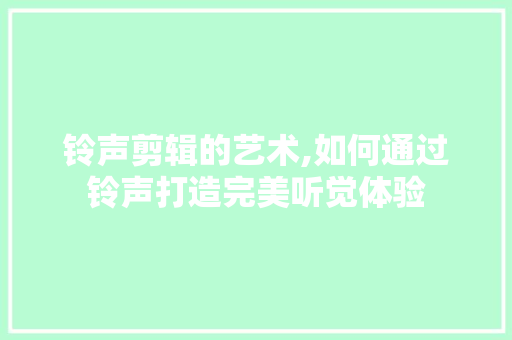 铃声剪辑的艺术,如何通过铃声打造完美听觉体验 操作系统