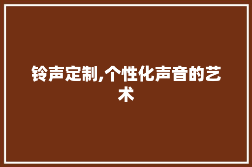 铃声定制,个性化声音的艺术 铃声定制,个性化声音的艺术