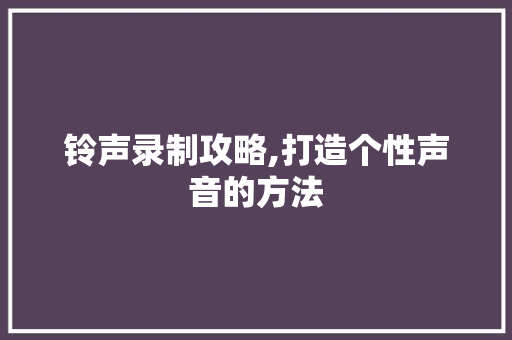 铃声录制攻略,打造个性声音的方法 铃声录制攻略,打造个性声音的方法