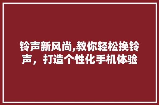 铃声新风尚,教你轻松换铃声,打造个性化手机体验 铃声新风尚,教你轻松换铃声,打造个性化手机体验