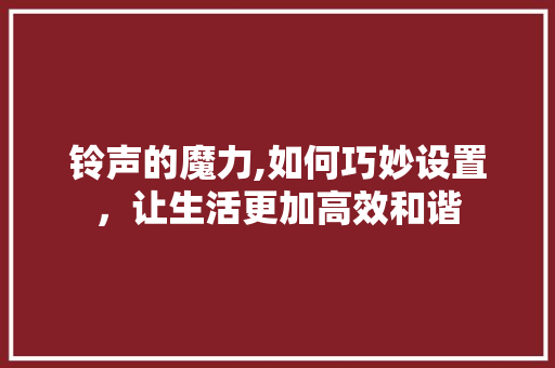 铃声的魔力,如何巧妙设置,让生活更加高效和谐 铃声的魔力,如何巧妙设置,让生活更加高效和谐