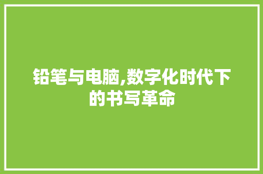 铅笔与电脑,数字化时代下的书写革命 铅笔与电脑,数字化时代下的书写革命