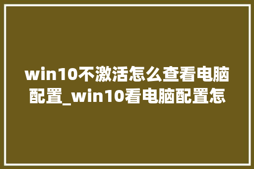 win10不激活怎么查看电脑配置_win10看电脑配置怎么看的 操作系统