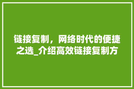 链接复制，网络时代的便捷之选_介绍高效链接复制方法
