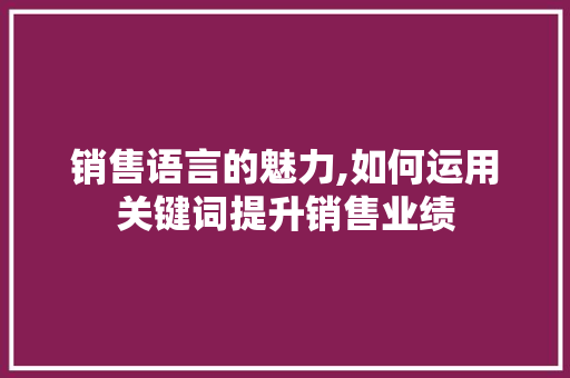 销售语言的魅力,如何运用关键词提升销售业绩 电脑故障维修