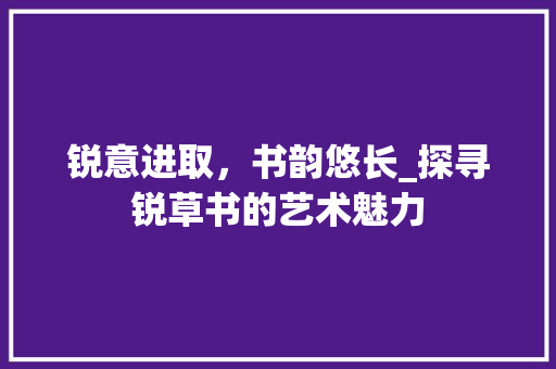 锐意进取，书韵悠长_探寻锐草书的艺术魅力 电脑配置