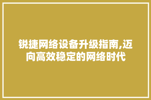 锐捷网络设备升级指南,迈向高效稳定的网络时代 电脑基础