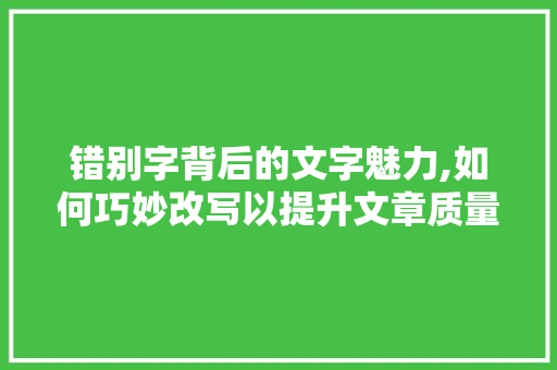 错别字背后的文字魅力,如何巧妙改写以提升文章质量 电脑配置 错别字背后的文字魅力,如何巧妙改写以提升文章质量 电脑配置