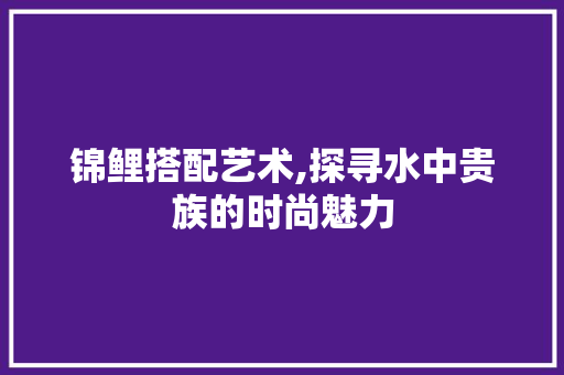 锦鲤搭配艺术,探寻水中贵族的时尚魅力 电脑故障维修