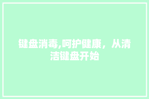 键盘消毒,呵护健康,从清洁键盘开始 电脑故障维修 键盘消毒,呵护健康,从清洁键盘开始 电脑故障维修