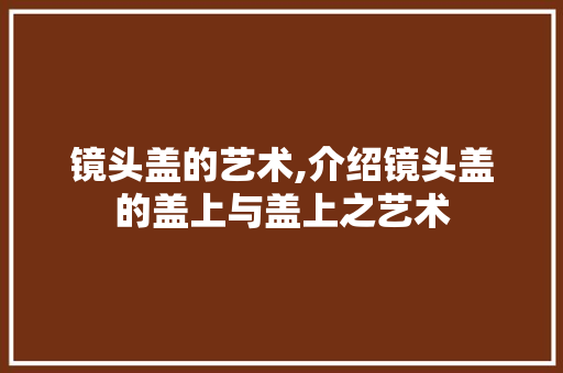 镜头盖的艺术,介绍镜头盖的盖上与盖上之艺术 网络技术