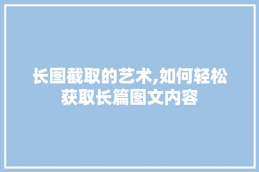 长图截取的艺术,如何轻松获取长篇图文内容 编程语言