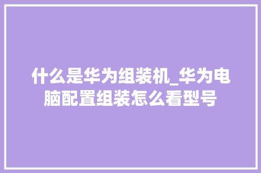 什么是华为组装机_华为电脑配置组装怎么看型号 网络技术