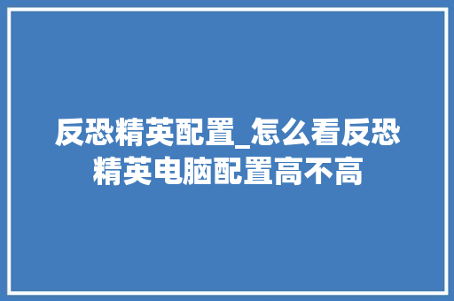 反恐精英配置_怎么看反恐精英电脑配置高不高 编程语言