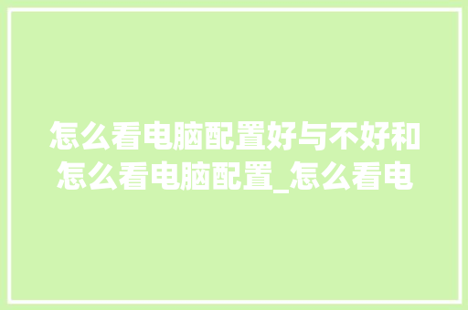 怎么看电脑配置好与不好和怎么看电脑配置_怎么看电脑咋样的配置啊 电脑故障维修