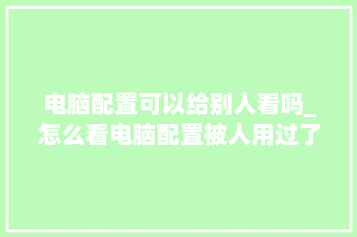 电脑配置可以给别人看吗_怎么看电脑配置被人用过了