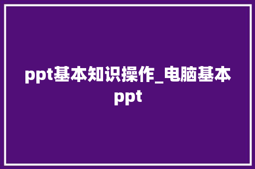 ppt基本知识操作_电脑基本ppt