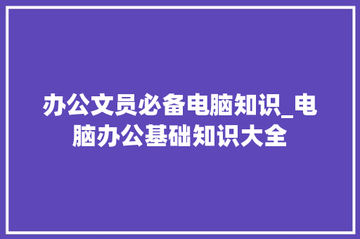 办公文员必备电脑知识_电脑办公基础知识大全