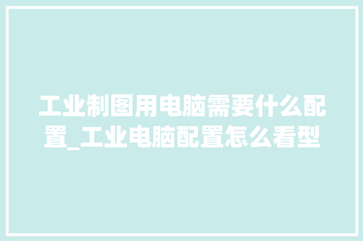 工业制图用电脑需要什么配置_工业电脑配置怎么看型号 网络技术