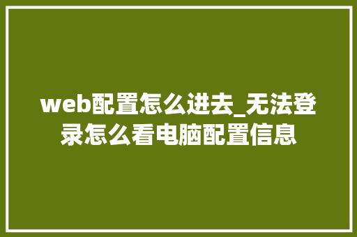 web配置怎么进去_无法登录怎么看电脑配置信息
