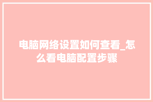 电脑网络设置如何查看_怎么看电脑配置步骤 电脑故障维修